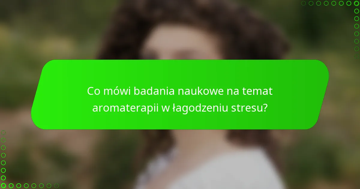 Co mówi badania naukowe na temat aromaterapii w łagodzeniu stresu?