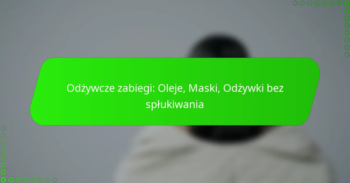 Odżywcze zabiegi: Oleje, Maski, Odżywki bez spłukiwania