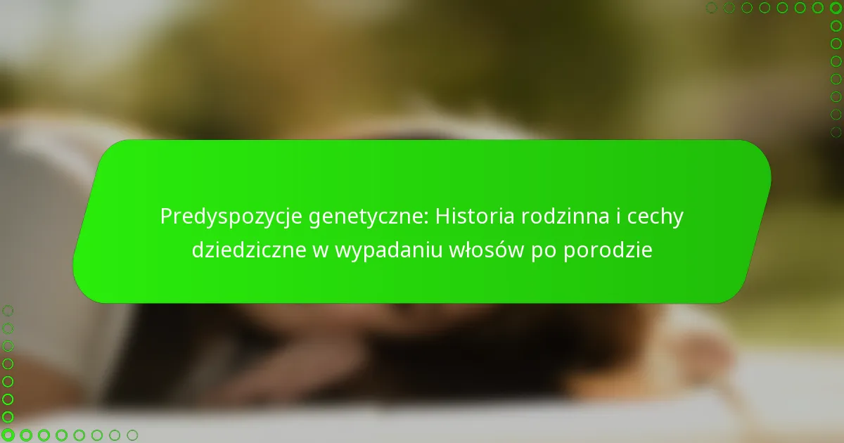 Predyspozycje genetyczne: Historia rodzinna i cechy dziedziczne w wypadaniu włosów po porodzie