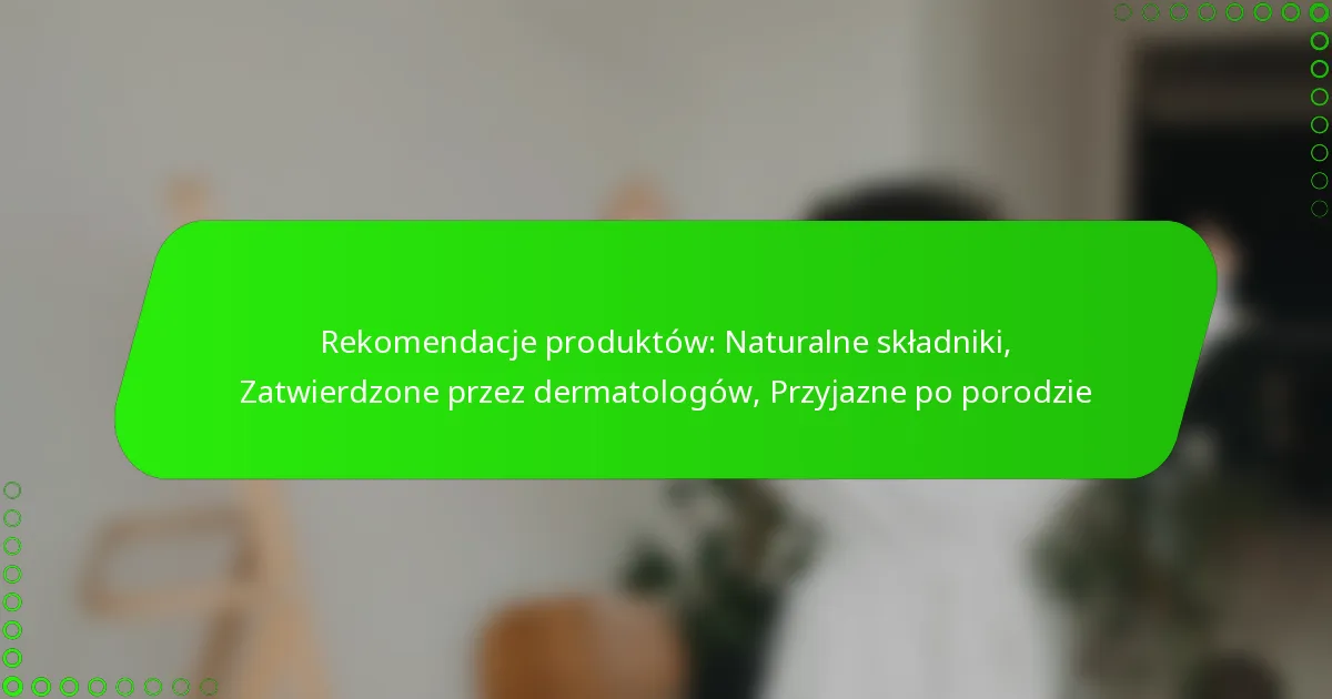 Rekomendacje produktów: Naturalne składniki, Zatwierdzone przez dermatologów, Przyjazne po porodzie
