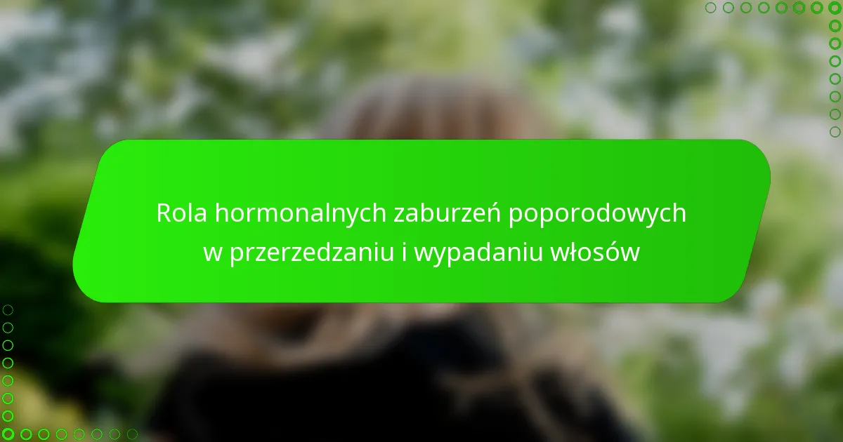 Rola hormonalnych zaburzeń poporodowych w przerzedzaniu i wypadaniu włosów
