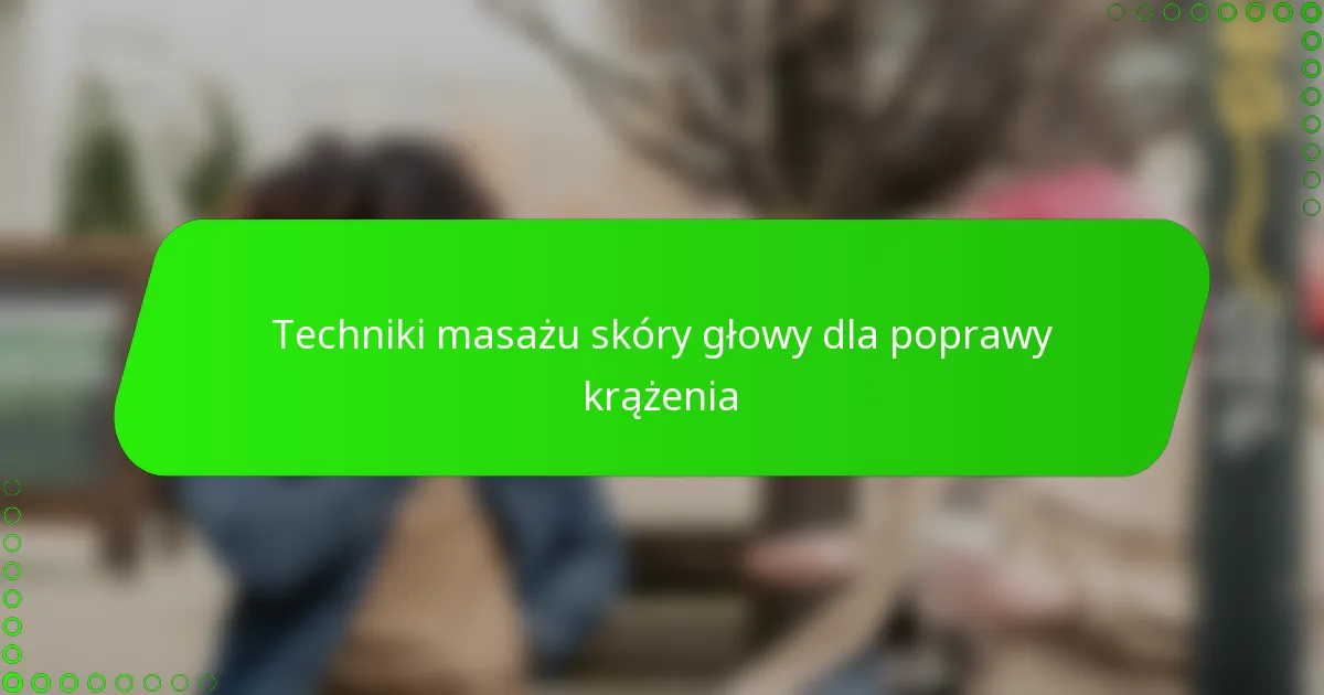 Techniki masażu skóry głowy dla poprawy krążenia