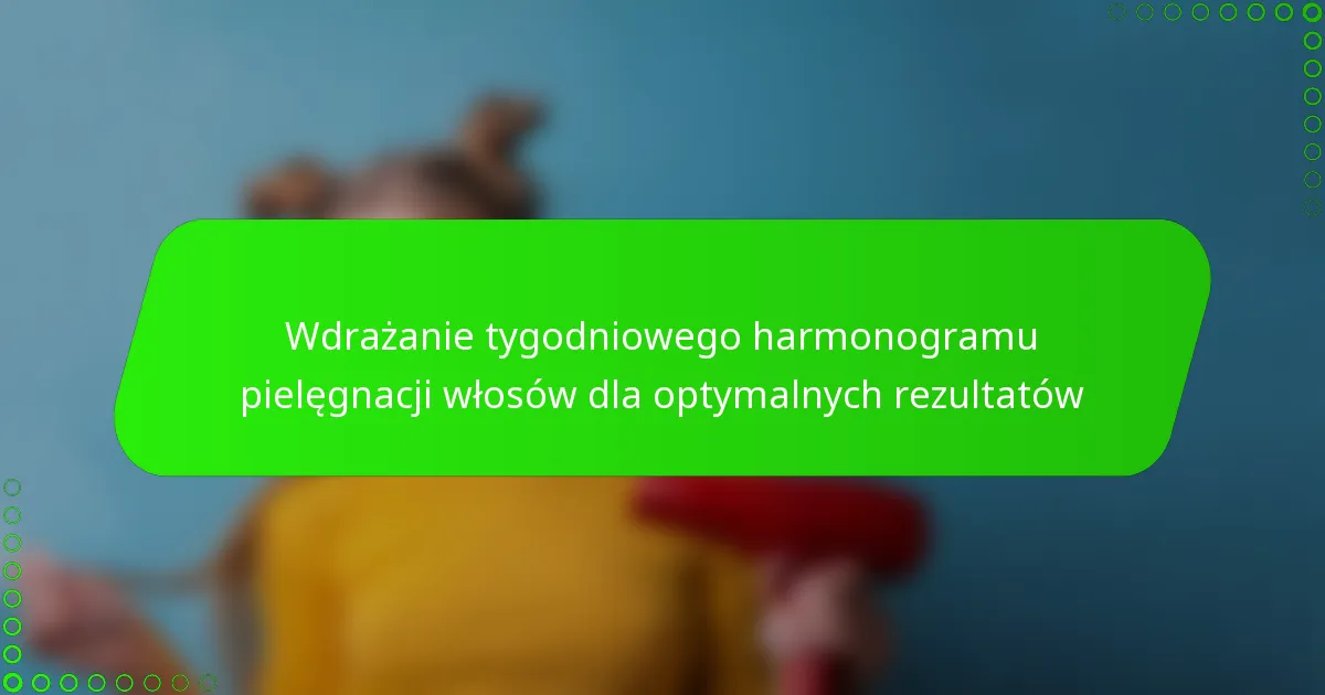 Wdrażanie tygodniowego harmonogramu pielęgnacji włosów dla optymalnych rezultatów