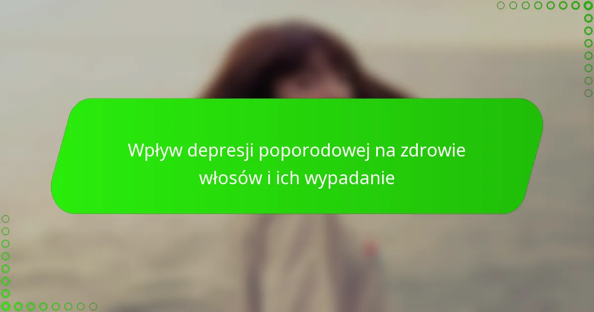Wpływ depresji poporodowej na zdrowie włosów i ich wypadanie