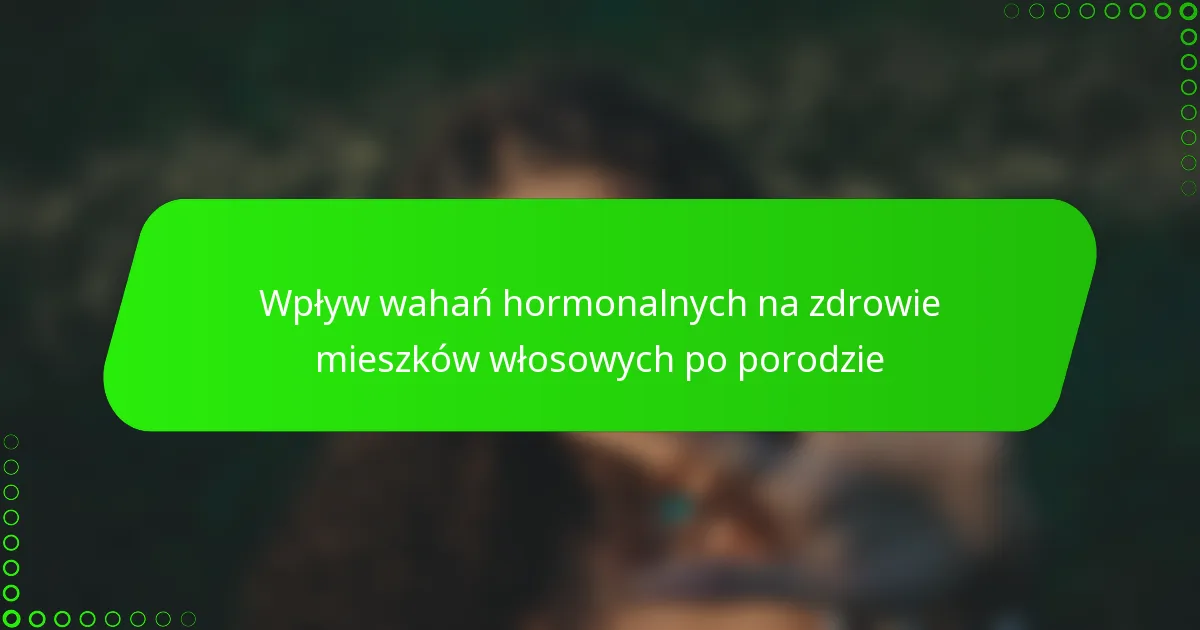 Wpływ wahań hormonalnych na zdrowie mieszków włosowych po porodzie