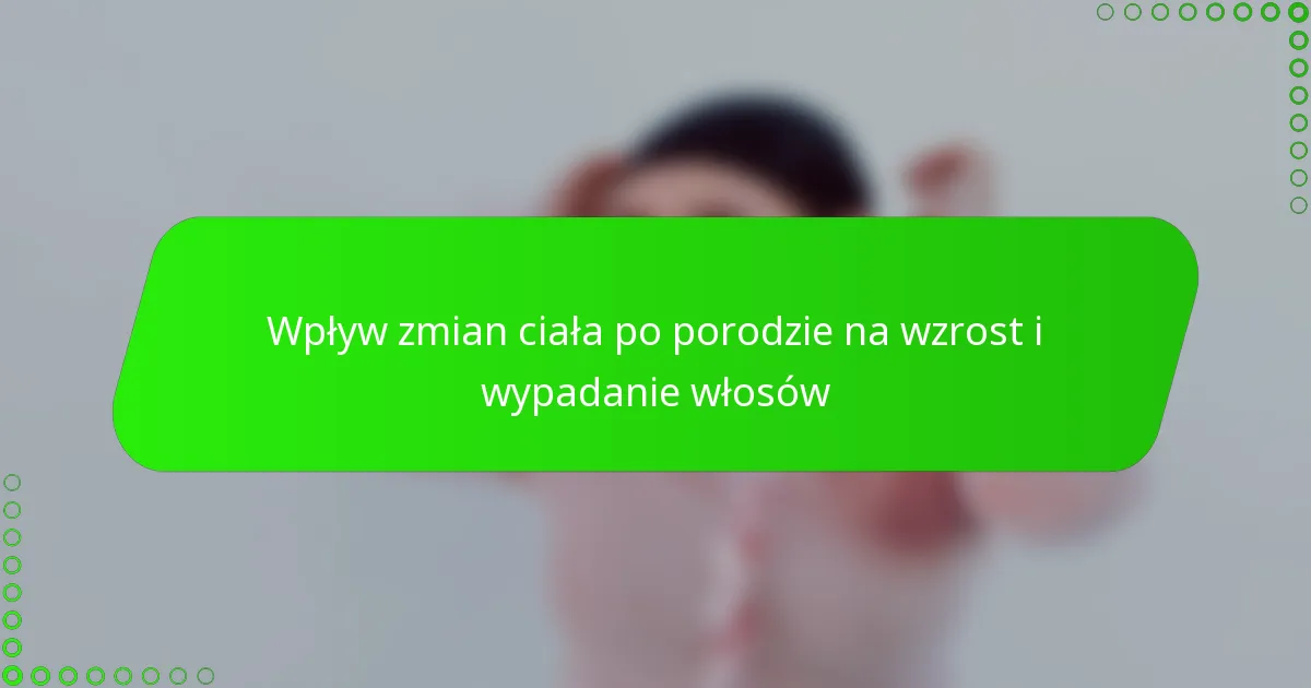 Wpływ zmian ciała po porodzie na wzrost i wypadanie włosów