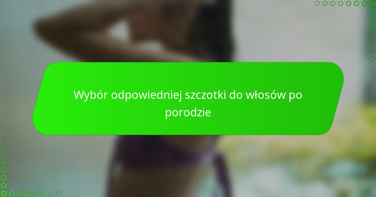 Wybór odpowiedniej szczotki do włosów po porodzie