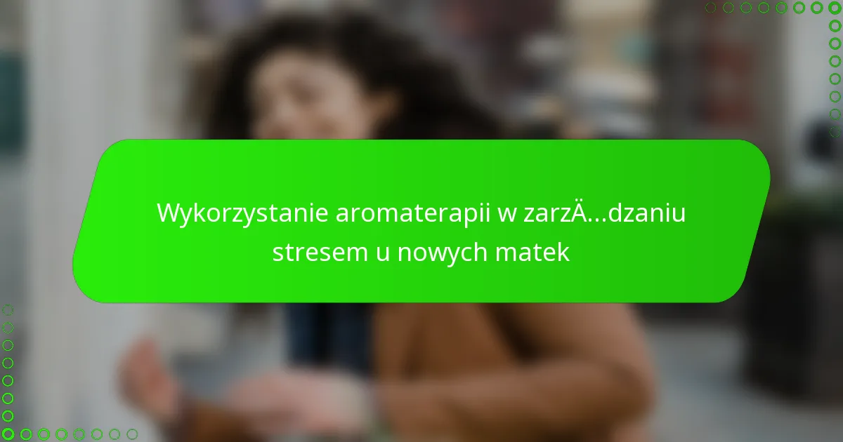 Wykorzystanie aromaterapii w zarządzaniu stresem u nowych matek