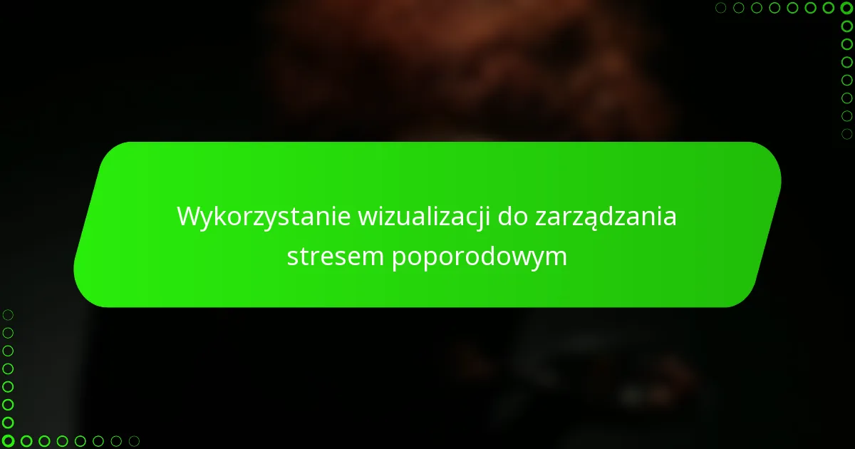 Wykorzystanie wizualizacji do zarządzania stresem poporodowym