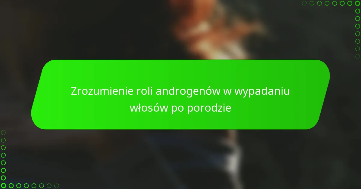Zrozumienie roli androgenów w wypadaniu włosów po porodzie