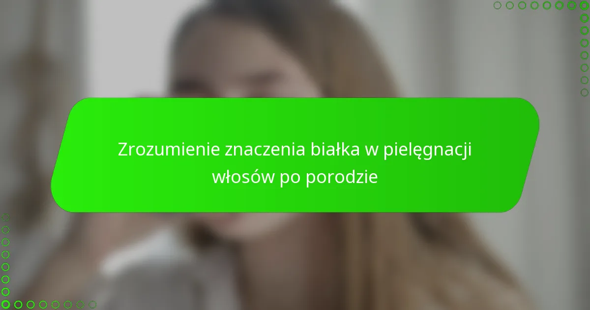 Zrozumienie znaczenia białka w pielęgnacji włosów po porodzie