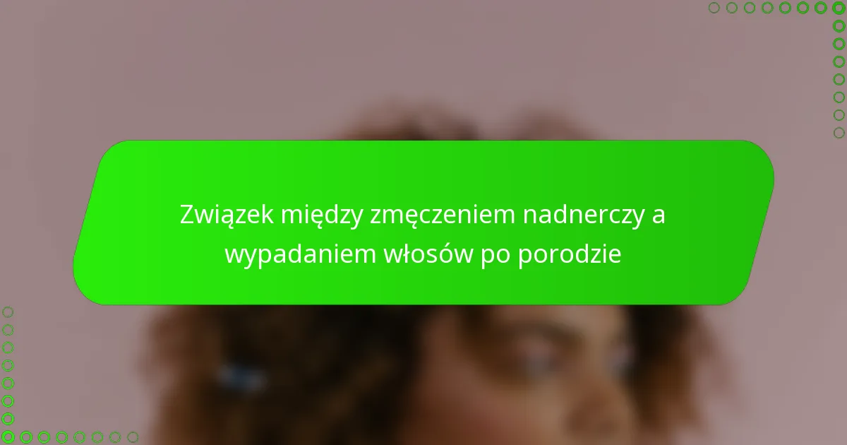 Związek między zmęczeniem nadnerczy a wypadaniem włosów po porodzie