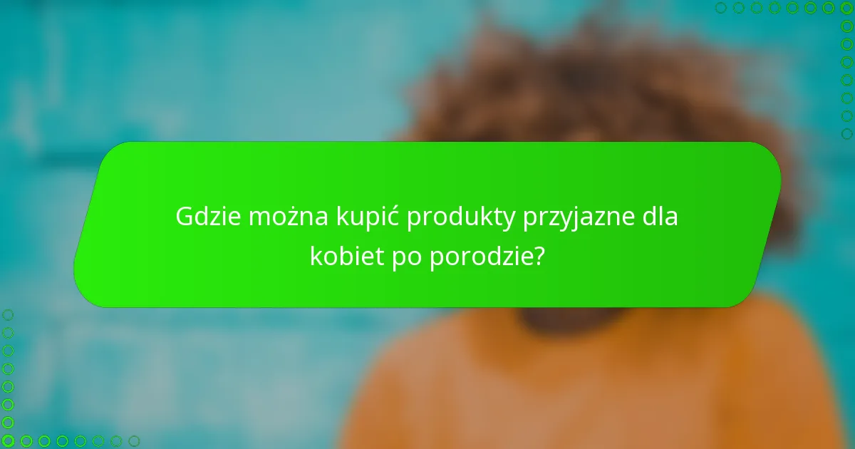 Gdzie można kupić produkty przyjazne dla kobiet po porodzie?
