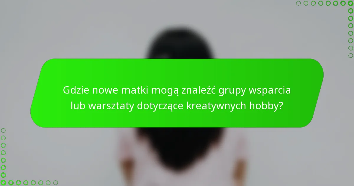 Gdzie nowe matki mogą znaleźć grupy wsparcia lub warsztaty dotyczące kreatywnych hobby?