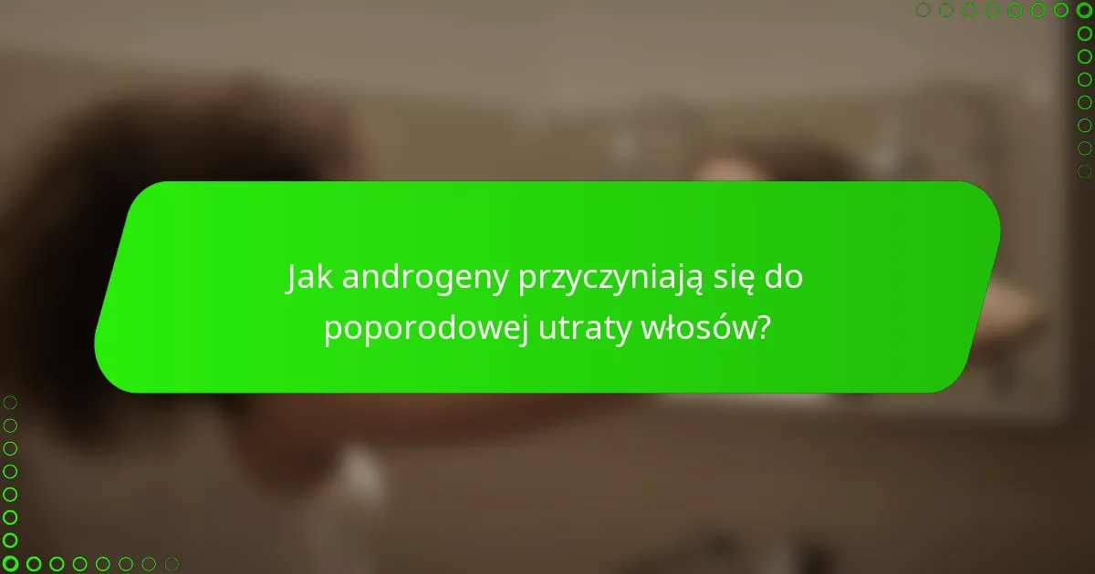 Jak androgeny przyczyniają się do poporodowej utraty włosów?