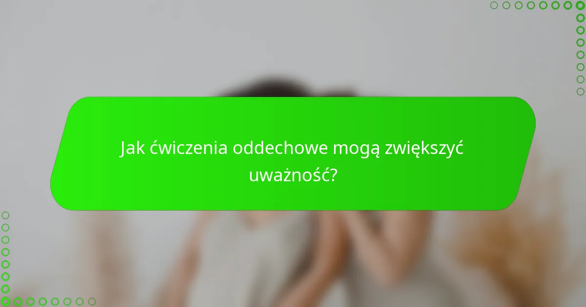 Jak ćwiczenia oddechowe mogą zwiększyć uważność?