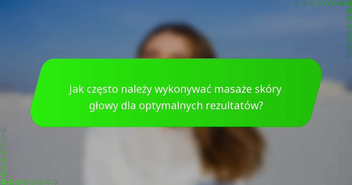 Jak często należy wykonywać masaże skóry głowy dla optymalnych rezultatów?