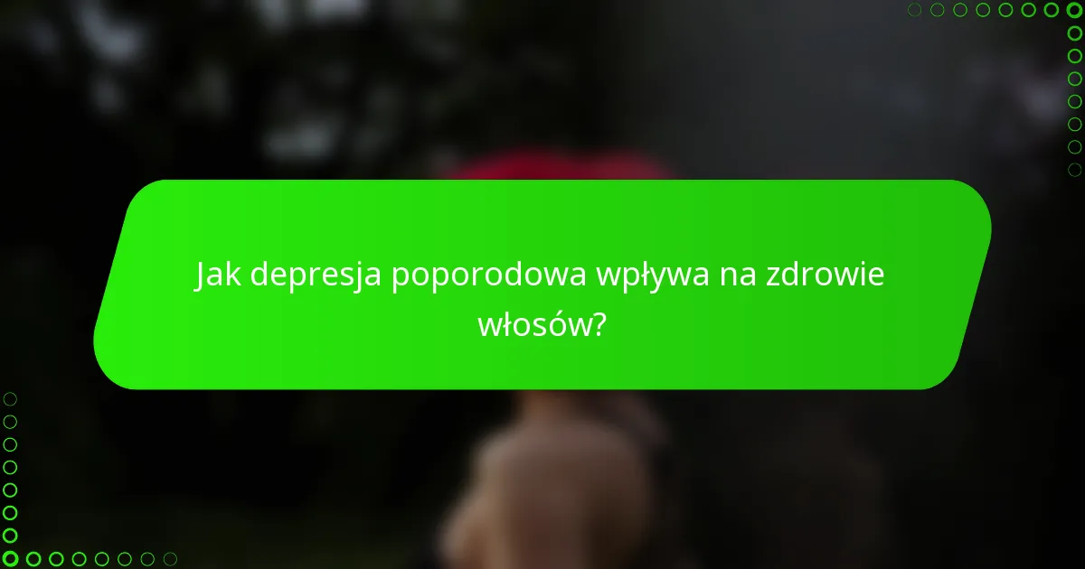 Jak depresja poporodowa wpływa na zdrowie włosów?