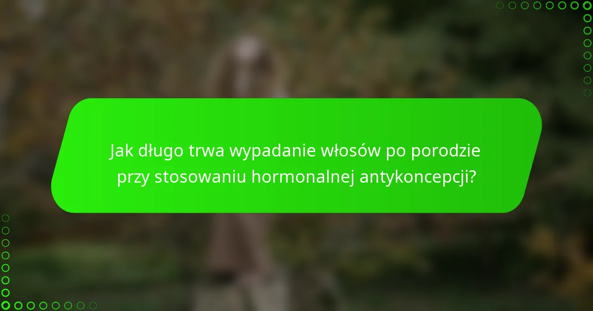 Jak długo trwa wypadanie włosów po porodzie przy stosowaniu hormonalnej antykoncepcji?