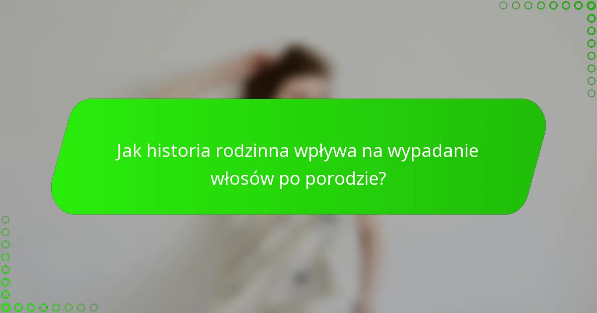 Jak historia rodzinna wpływa na wypadanie włosów po porodzie?