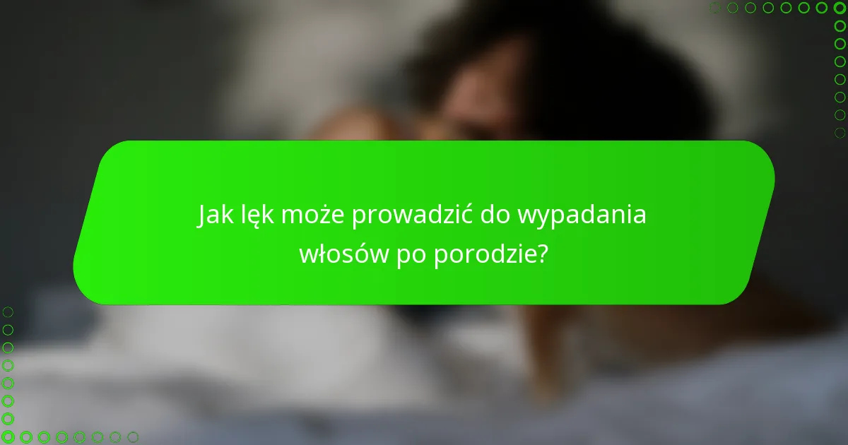 Jak lęk może prowadzić do wypadania włosów po porodzie?