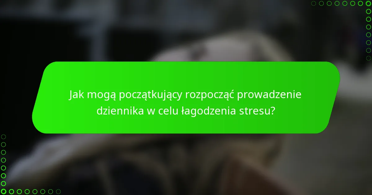 Jak mogą początkujący rozpocząć prowadzenie dziennika w celu łagodzenia stresu?