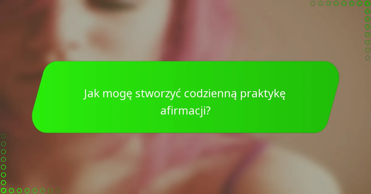 Jak mogę stworzyć codzienną praktykę afirmacji?