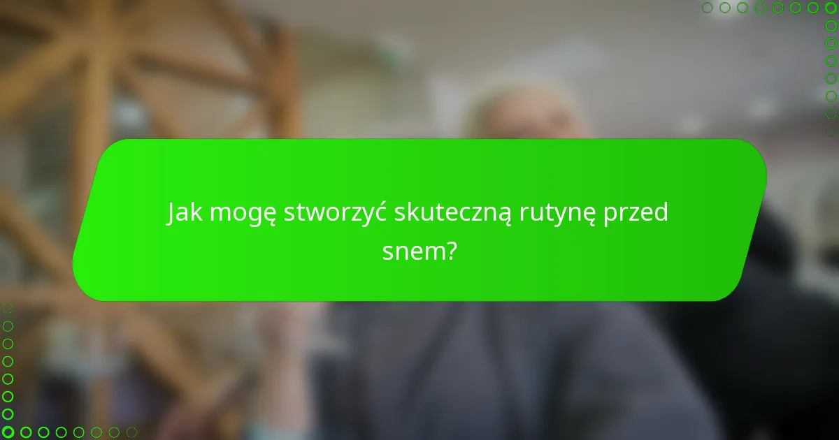 Jak mogę stworzyć skuteczną rutynę przed snem?