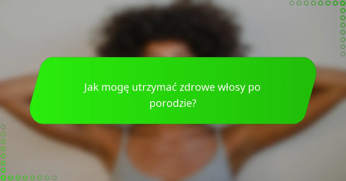 Jak mogę utrzymać zdrowe włosy po porodzie?