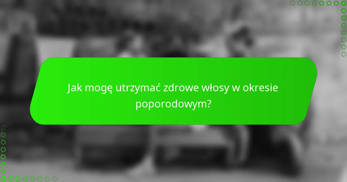 Jak mogę utrzymać zdrowe włosy w okresie poporodowym?
