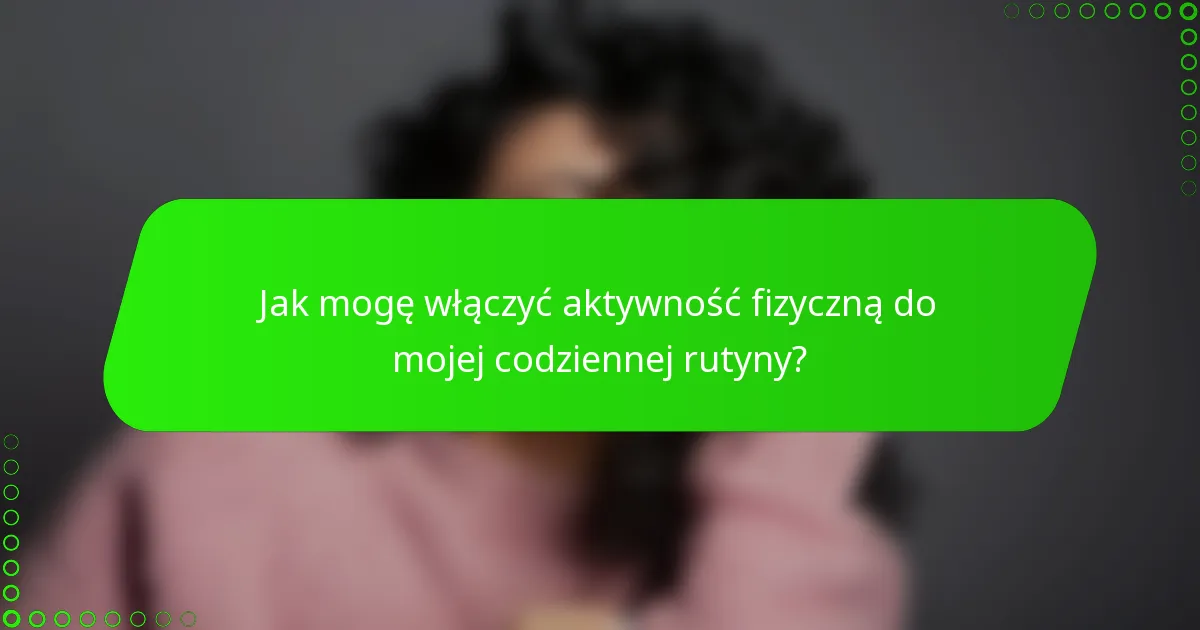 Jak mogę włączyć aktywność fizyczną do mojej codziennej rutyny?