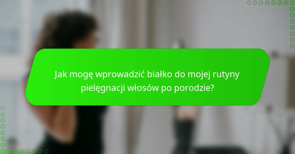 Jak mogę wprowadzić białko do mojej rutyny pielęgnacji włosów po porodzie?