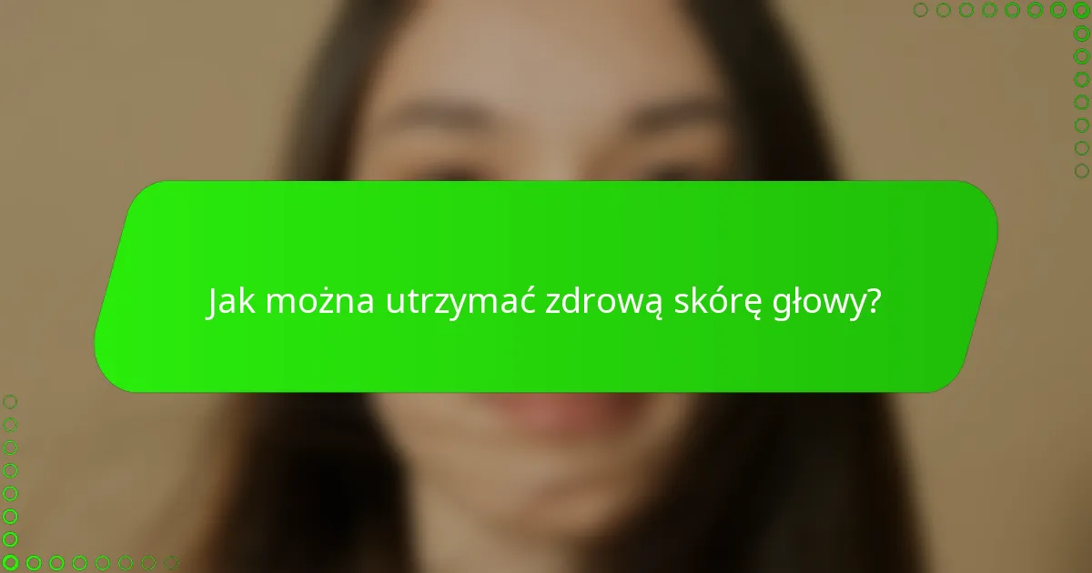 Jak można utrzymać zdrową skórę głowy?