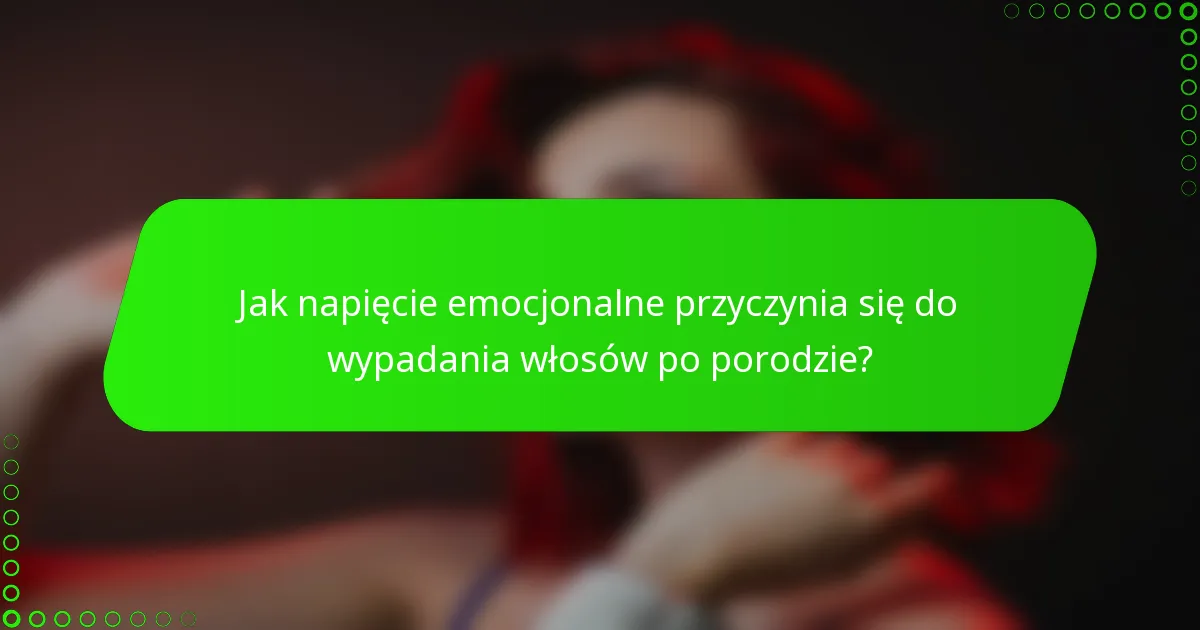 Jak napięcie emocjonalne przyczynia się do wypadania włosów po porodzie?