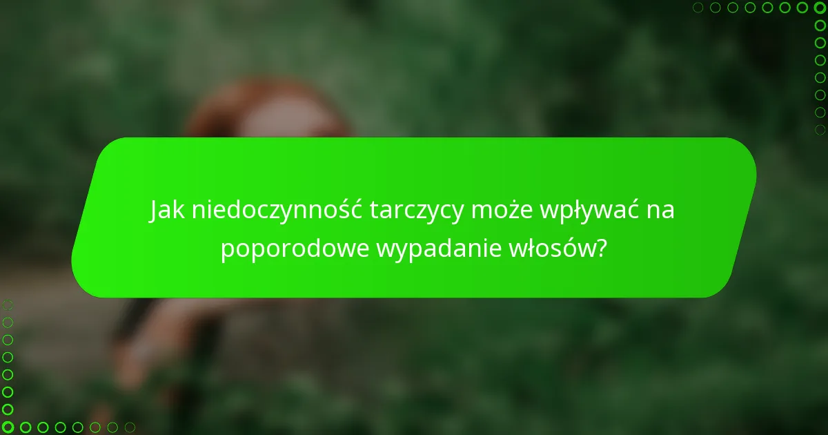 Jak niedoczynność tarczycy może wpływać na poporodowe wypadanie włosów?
