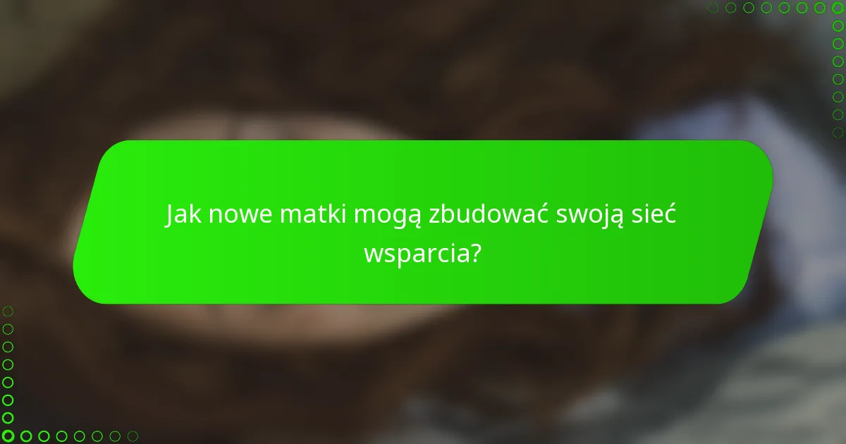 Jak nowe matki mogą zbudować swoją sieć wsparcia?