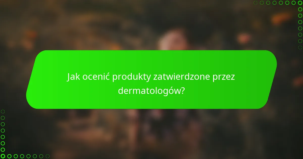 Jak ocenić produkty zatwierdzone przez dermatologów?