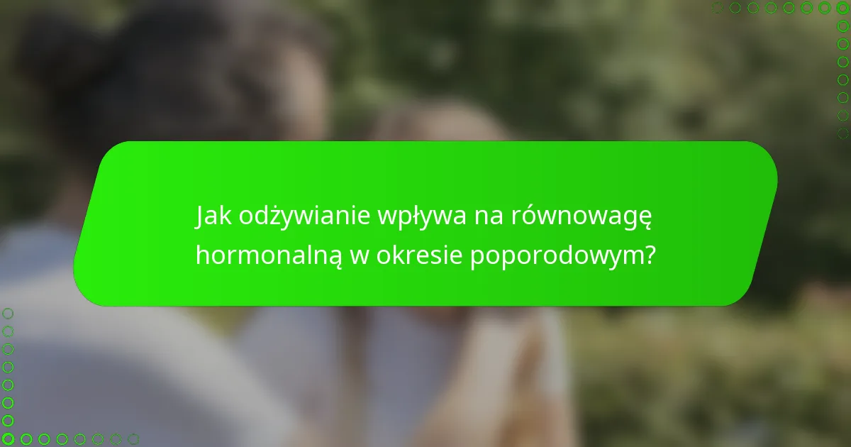 Jak odżywianie wpływa na równowagę hormonalną w okresie poporodowym?