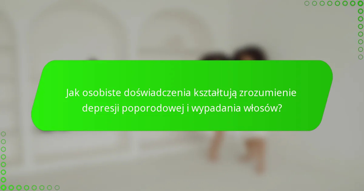Jak osobiste doświadczenia kształtują zrozumienie depresji poporodowej i wypadania włosów?
