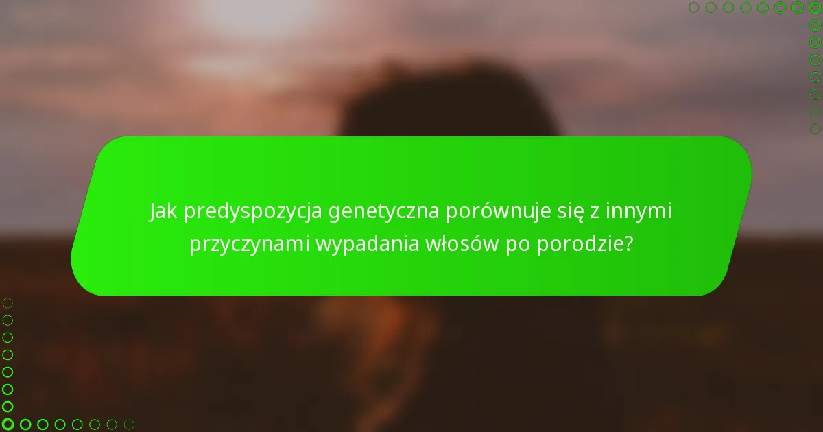 Jak predyspozycja genetyczna porównuje się z innymi przyczynami wypadania włosów po porodzie?