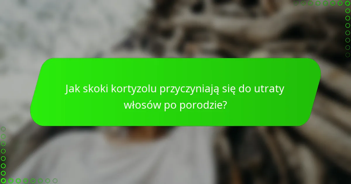 Jak skoki kortyzolu przyczyniają się do utraty włosów po porodzie?