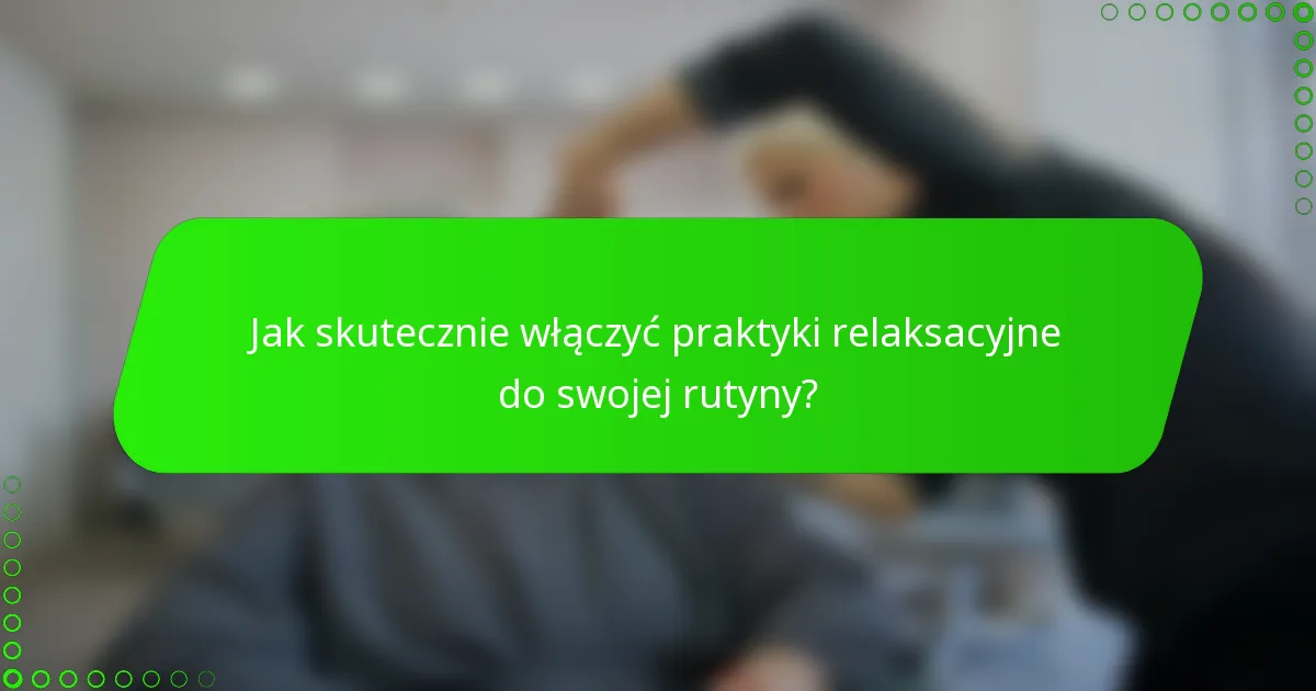 Jak skutecznie włączyć praktyki relaksacyjne do swojej rutyny?