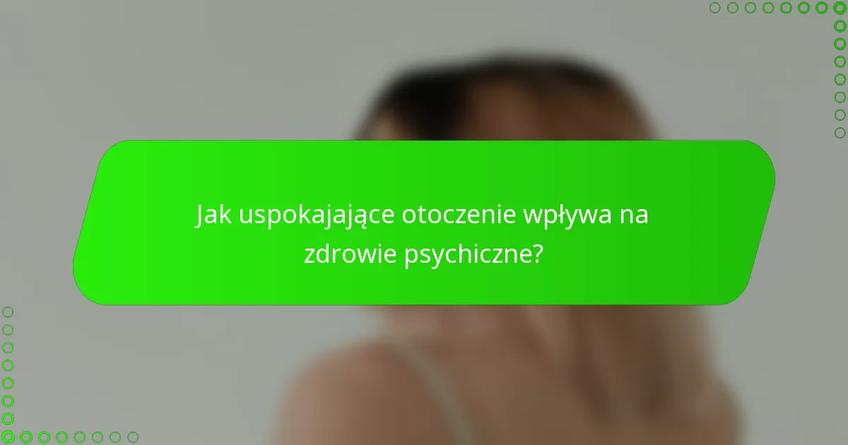 Jak uspokajające otoczenie wpływa na zdrowie psychiczne?