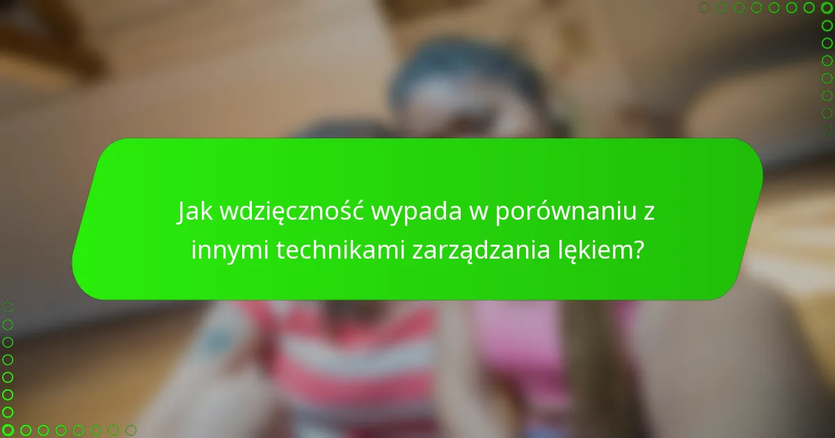 Jak wdzięczność wypada w porównaniu z innymi technikami zarządzania lękiem?
