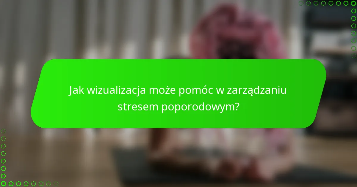 Jak wizualizacja może pomóc w zarządzaniu stresem poporodowym?