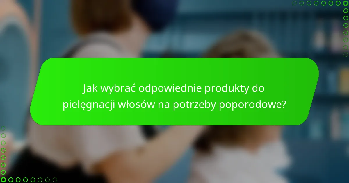 Jak wybrać odpowiednie produkty do pielęgnacji włosów na potrzeby poporodowe?