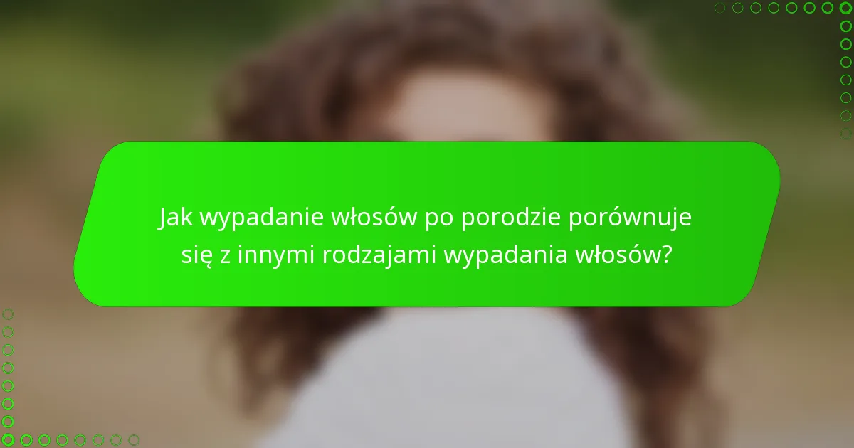 Jak wypadanie włosów po porodzie porównuje się z innymi rodzajami wypadania włosów?