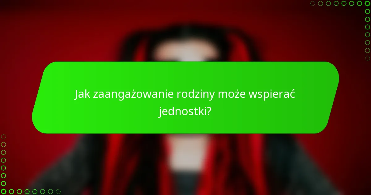 Jak zaangażowanie rodziny może wspierać jednostki?