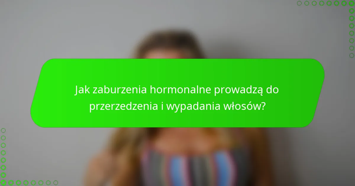Jak zaburzenia hormonalne prowadzą do przerzedzenia i wypadania włosów?