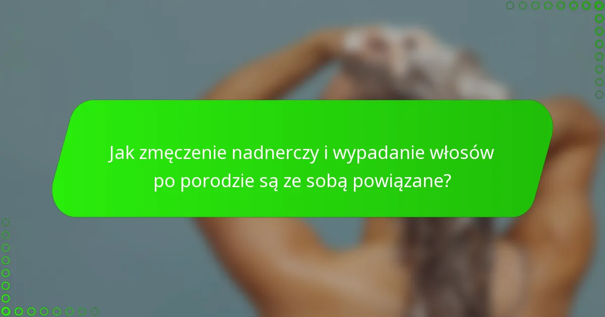 Jak zmęczenie nadnerczy i wypadanie włosów po porodzie są ze sobą powiązane?